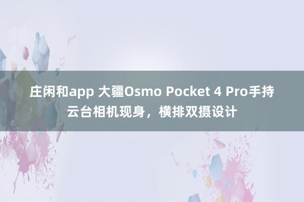 莊閑和app 大疆Osmo Pocket 4 Pro手持云臺相機(jī)現(xiàn)身,橫排雙攝設(shè)計