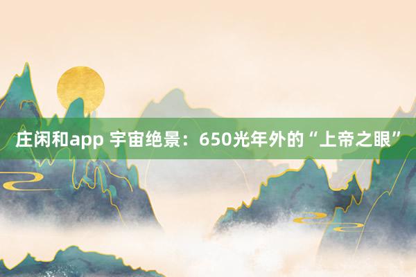莊閑和app 宇宙絕景:650光年外的“上帝之眼”