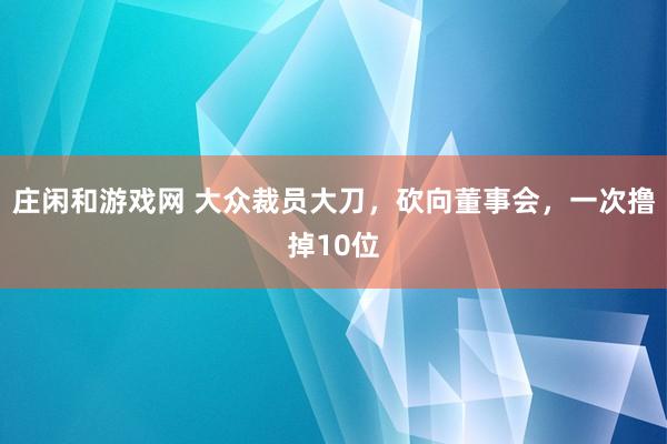 莊閑和游戲網(wǎng) 大眾裁員大刀,砍向董事會,一次擼掉10位