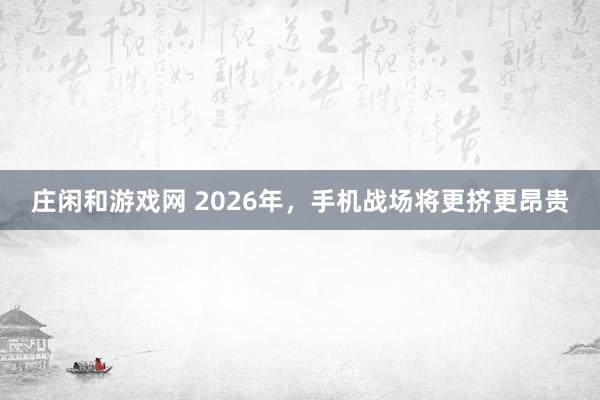 莊閑和游戲網 2026年,手機戰場將更擠更昂貴