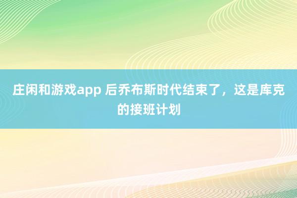 莊閑和游戲app 后喬布斯時代結束了,這是庫克的接班計劃
