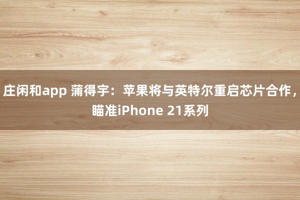 莊閑和app 蒲得宇：蘋果將與英特爾重啟芯片合作，瞄準(zhǔn)iPhone 21系列