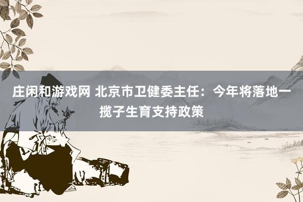 莊閑和游戲網 北京市衛健委主任：今年將落地一攬子生育支持政策