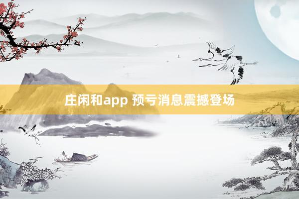 莊閑和app 預(yù)虧消息震撼登場