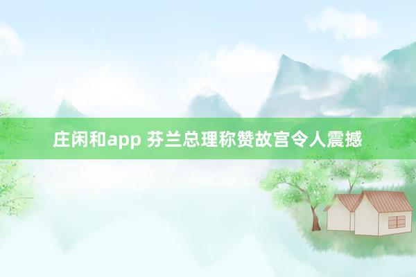 莊閑和app 芬蘭總理稱(chēng)贊故宮令人震撼
