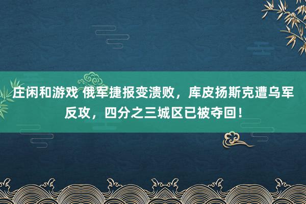 莊閑和游戲 俄軍捷報變潰敗，庫皮揚斯克遭烏軍反攻，四分之三城區已被奪回！