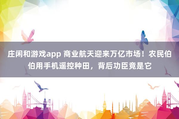 莊閑和游戲app 商業航天迎來萬億市場！農民伯伯用手機遙控種田，背后功臣竟是它