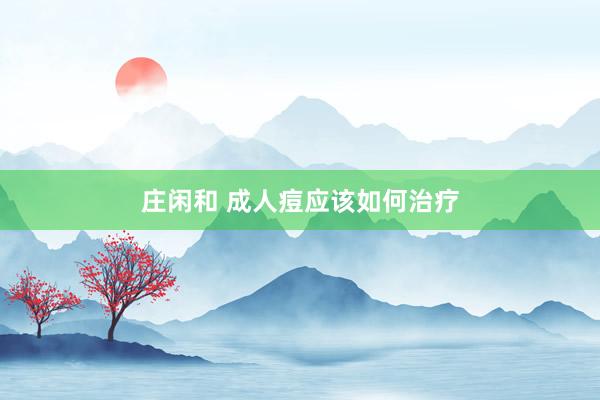莊閑和 成人痘應(yīng)該如何治療