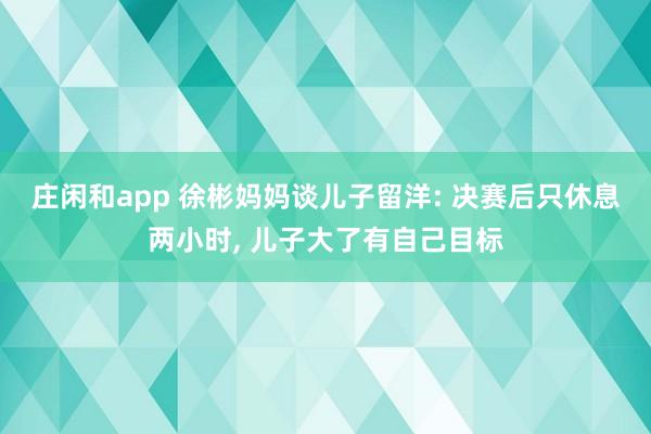 莊閑和app 徐彬媽媽談兒子留洋: 決賽后只休息兩小時， 兒子大了有自己目標