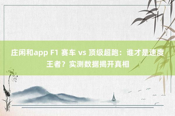 莊閑和app F1 賽車 vs 頂級(jí)超跑：誰(shuí)才是速度王者？實(shí)測(cè)數(shù)據(jù)揭開真相