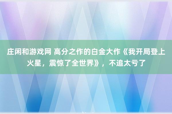 莊閑和游戲網 高分之作的白金大作《我開局登上火星,震驚了全世界》,不追太虧了