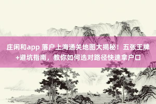 莊閑和app 落戶上海通關(guān)地圖大揭秘!五張王牌+避坑指南,教你如何選對(duì)路徑快速拿戶口