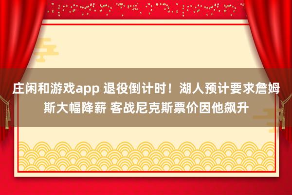莊閑和游戲app 退役倒計時!湖人預計要求詹姆斯大幅降薪 客戰尼克斯票價因他飆升