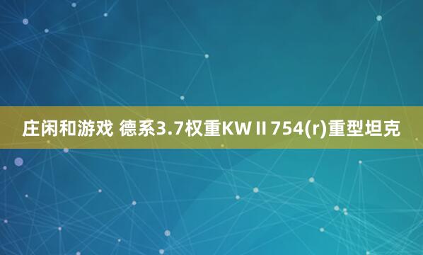 莊閑和游戲 德系3.7權(quán)重KWⅡ754(r)重型坦克