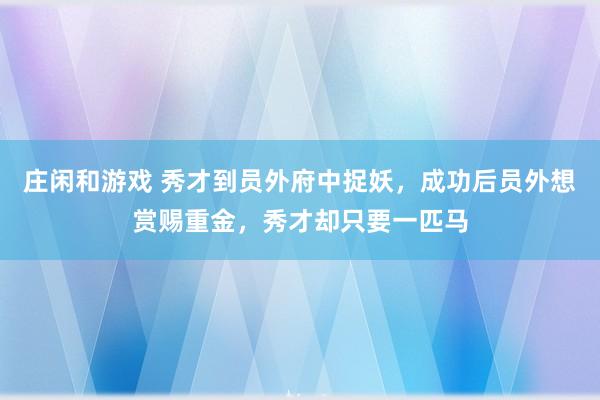 莊閑和游戲 秀才到員外府中捉妖，成功后員外想賞賜重金，秀才卻只要一匹馬