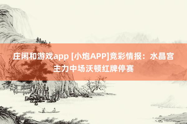 莊閑和游戲app [小炮APP]競(jìng)彩情報(bào)：水晶宮主力中場(chǎng)沃頓紅牌停賽