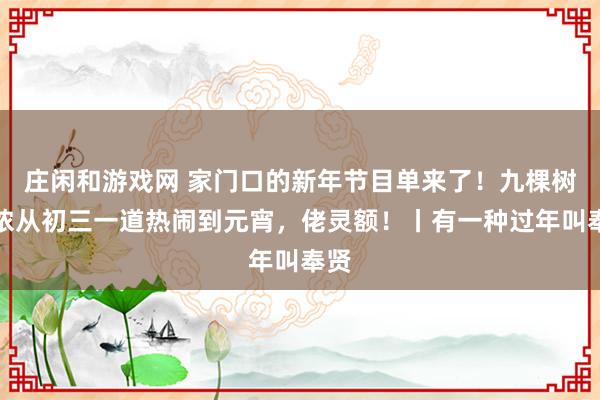 莊閑和游戲網 家門口的新年節目單來了！九棵樹陪儂從初三一道熱鬧到元宵，佬靈額！丨有一種過年叫奉賢