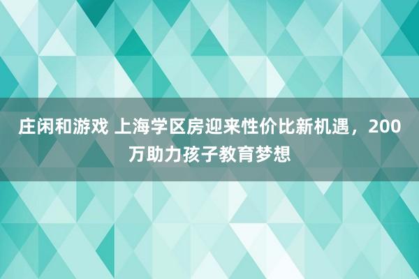 莊閑和游戲 上海學區(qū)房迎來性價比新機遇,200萬助力孩子教育夢想