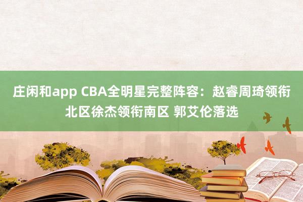 莊閑和app CBA全明星完整陣容：趙睿周琦領銜北區徐杰領銜南區 郭艾倫落選