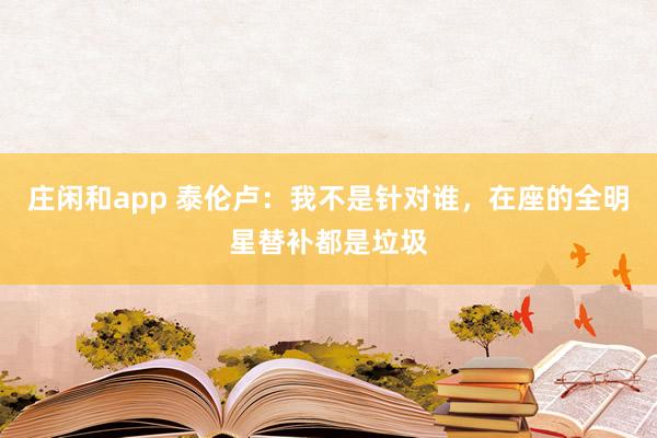 莊閑和app 泰倫盧:我不是針對(duì)誰(shuí),在座的全明星替補(bǔ)都是垃圾