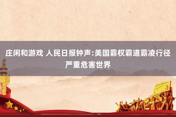 莊閑和游戲 人民日?qǐng)?bào)鐘聲:美國霸權(quán)霸道霸凌行徑嚴(yán)重危害世界