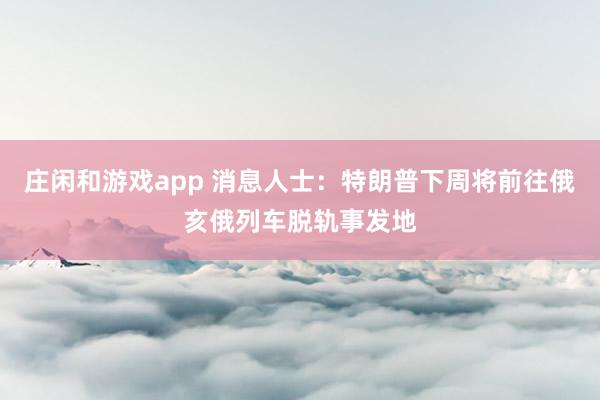 莊閑和游戲app 消息人士：特朗普下周將前往俄亥俄列車(chē)脫軌事發(fā)地