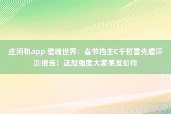 莊閑和app 獵魂世界：春節檔主C千仞雪先遣評測報告！這般強度大家感覺如何