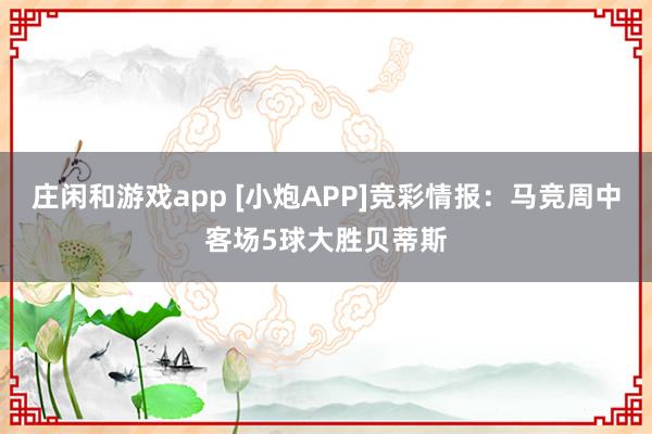 莊閑和游戲app [小炮APP]競彩情報：馬競周中客場5球大勝貝蒂斯