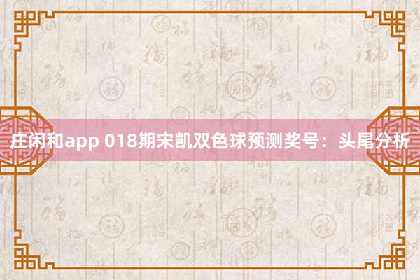 莊閑和app 018期宋凱雙色球預測獎號:頭尾分析