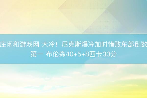 莊閑和游戲網(wǎng) 大冷!尼克斯爆冷加時惜敗東部倒數(shù)第一 布倫森40+5+8西卡30分