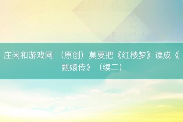 莊閑和游戲網 (原創)莫要把《紅樓夢》讀成《甄嬛傳》(續二)