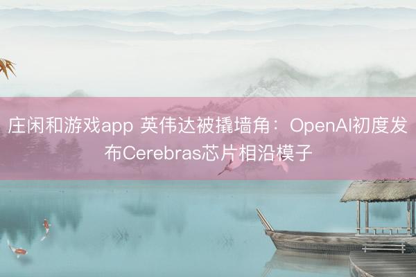 莊閑和游戲app 英偉達被撬墻角:OpenAI初度發布Cerebras芯片相沿模子
