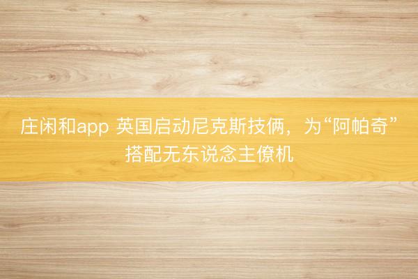 莊閑和app 英國啟動尼克斯技倆，為“阿帕奇”搭配無東說念主僚機