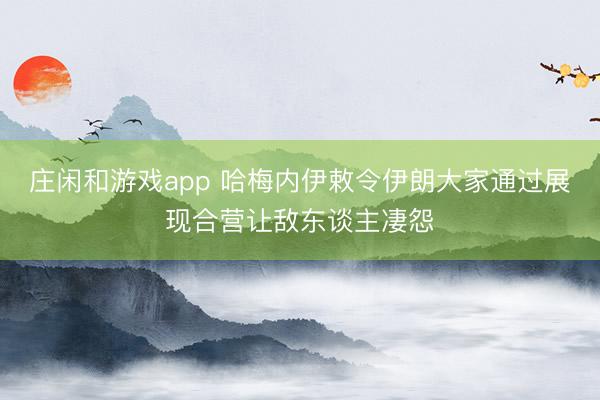 莊閑和游戲app 哈梅內(nèi)伊敕令伊朗大家通過(guò)展現(xiàn)合營(yíng)讓敵東談主凄怨