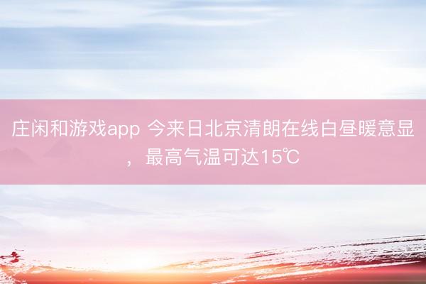 莊閑和游戲app 今來(lái)日北京清朗在線白晝暖意顯，最高氣溫可達(dá)15℃