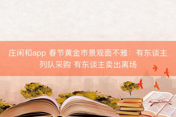 莊閑和app 春節黃金市景觀面不雅:有東談主列隊采購 有東談主賣出離場