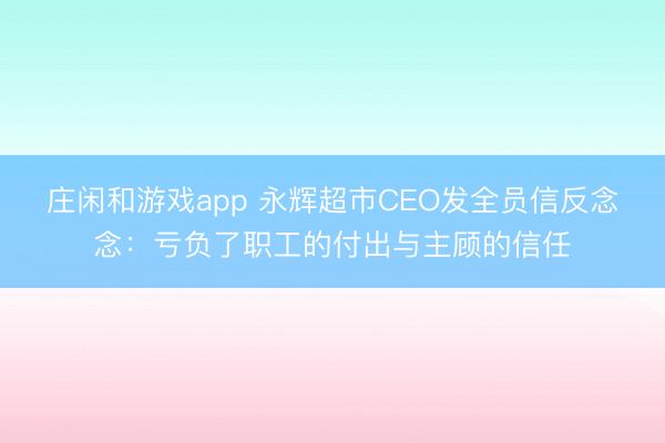 莊閑和游戲app 永輝超市CEO發(fā)全員信反念念:虧負(fù)了職工的付出與主顧的信任