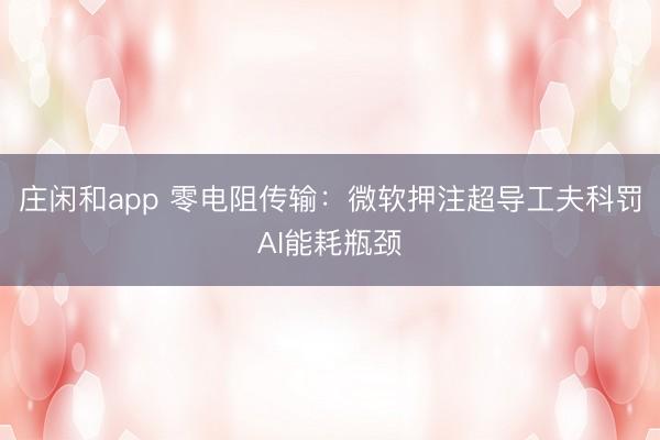 莊閑和app 零電阻傳輸：微軟押注超導工夫科罰AI能耗瓶頸