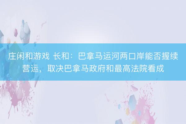 莊閑和游戲 長和：巴拿馬運河兩口岸能否握續(xù)營運，取決巴拿馬政府和最高法院看成