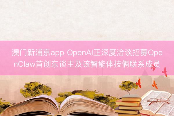 澳門新浦京app OpenAI正深度洽談招募OpenClaw首創東談主及該智能體技倆聯系成員
