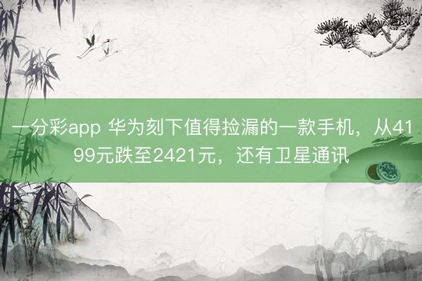 一分彩app 華為刻下值得撿漏的一款手機，從4199元跌至2421元，還有衛星通訊