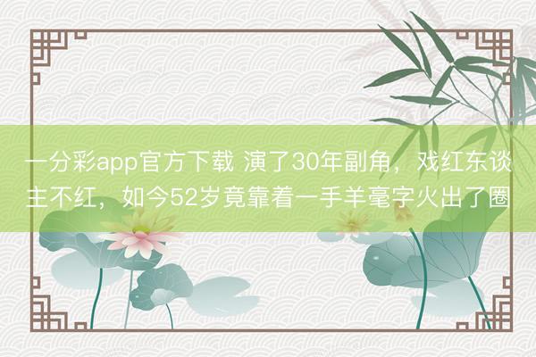 一分彩app官方下載 演了30年副角，戲紅東談主不紅，如今52歲竟靠著一手羊毫字火出了圈