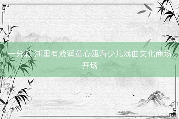 一分彩 浙里有戲潤(rùn)童心甌海少兒戲曲文化商場(chǎng)開場(chǎng)