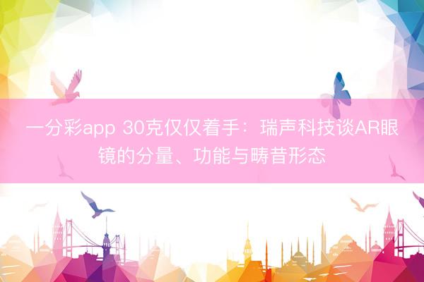 一分彩app 30克僅僅著手：瑞聲科技談AR眼鏡的分量、功能與疇昔形態