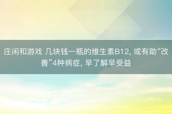 莊閑和游戲 幾塊錢一瓶的維生素B12， 或有助“改善”4種病癥， 早了解早受益