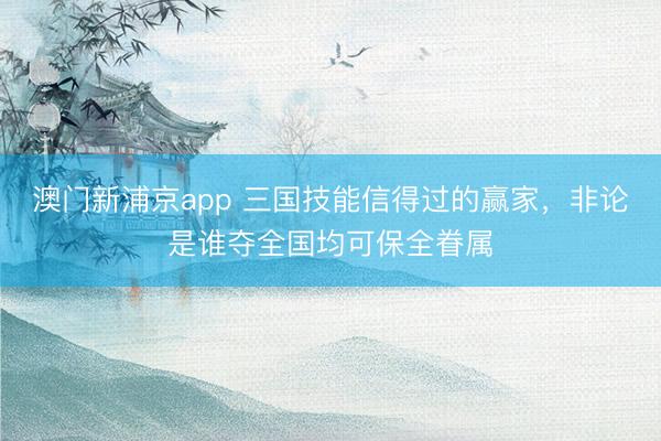 澳門新浦京app 三國技能信得過的贏家，非論是誰奪全國均可保全眷屬