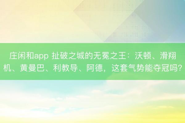 莊閑和app 扯破之城的無冕之王：沃頓、滑翔機(jī)、黃曼巴、利教導(dǎo)、阿德，這套氣勢(shì)能奪冠嗎？