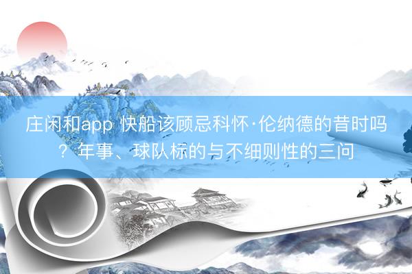 莊閑和app 快船該顧忌科懷·倫納德的昔時(shí)嗎?年事、球隊(duì)標(biāo)的與不細(xì)則性的三問(wèn)