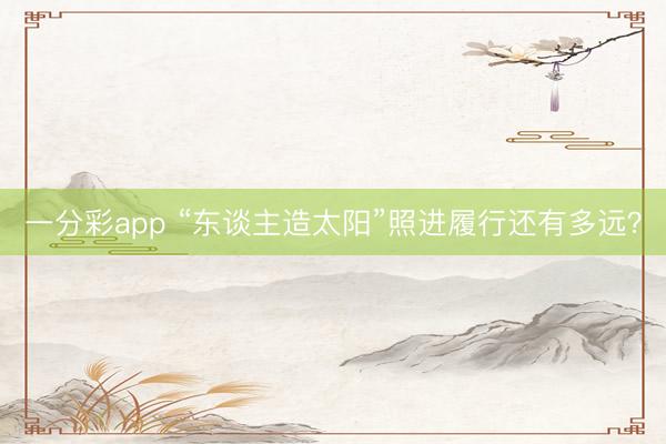 一分彩app “東談主造太陽”照進(jìn)履行還有多遠(yuǎn)？