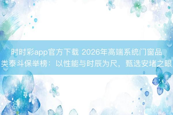 时时彩app官方下载 2026年高端系统门窗品类泰斗保举榜：以性能与时辰为尺，甄选安堵之眼